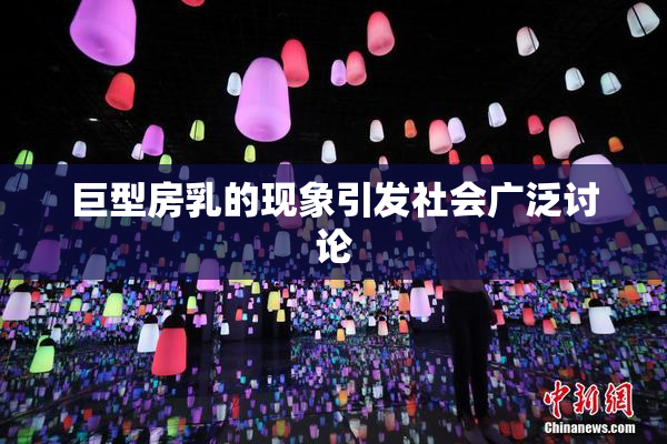 巨型房乳的现象引发社会广泛讨论