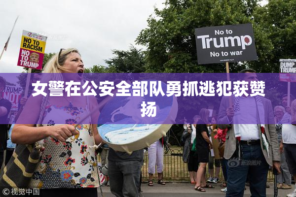 女警在公安全部队勇抓逃犯获赞扬