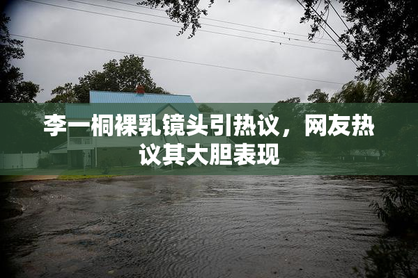 李一桐裸乳镜头引热议，网友热议其大胆表现