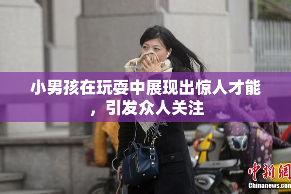 小男孩在玩耍中展现出惊人才能，引发众人关注