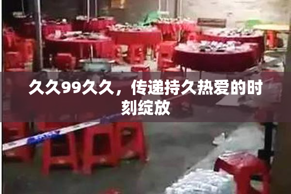 久久99久久，传递持久热爱的时刻绽放