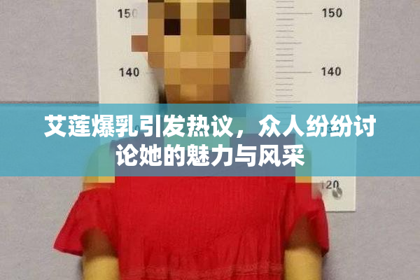 艾莲爆乳引发热议，众人纷纷讨论她的魅力与风采