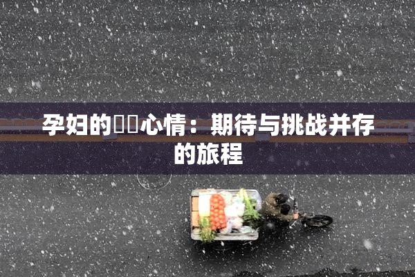 孕妇的乂乄心情：期待与挑战并存的旅程