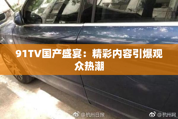 91TV国产盛宴：精彩内容引爆观众热潮