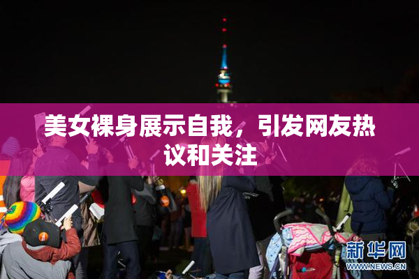 美女裸身展示自我，引发网友热议和关注
