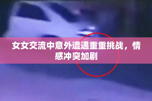 女女交流中意外遭遇重重挑战，情感冲突加剧