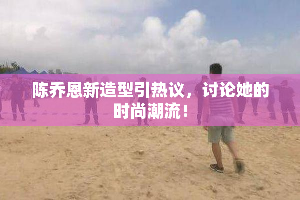 陈乔恩新造型引热议，讨论她的时尚潮流！