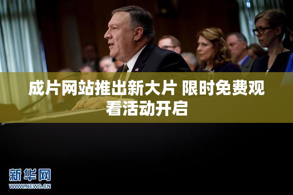 成片网站推出新大片 限时免费观看活动开启