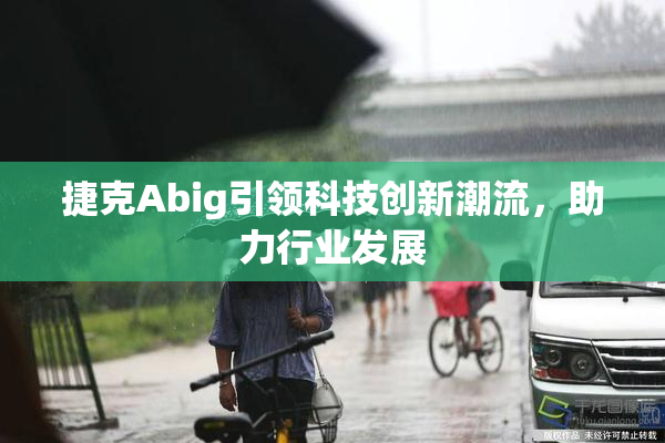 捷克Abig引领科技创新潮流，助力行业发展