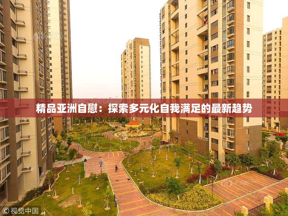 精品亚洲自慰：探索多元化自我满足的最新趋势