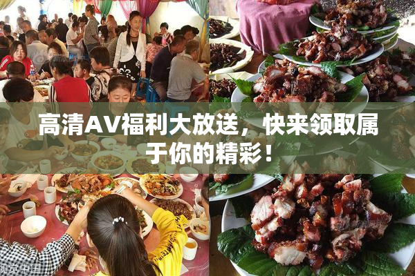 高清AV福利大放送，快来领取属于你的精彩！