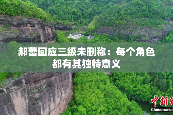 郝蕾回应三级未删称：每个角色都有其独特意义