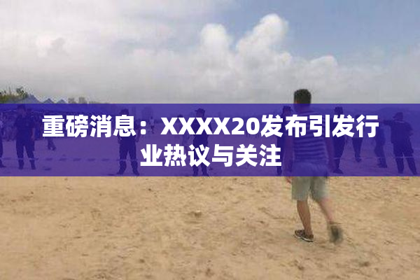重磅消息：XXXX20发布引发行业热议与关注