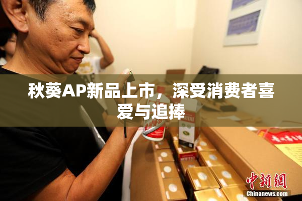 秋葵AP新品上市，深受消费者喜爱与追捧