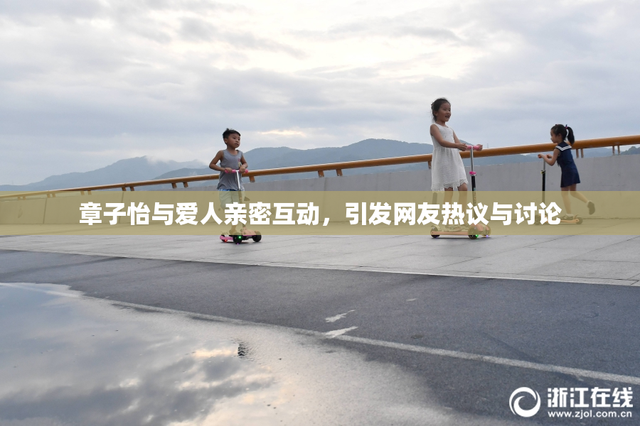 章子怡与爱人亲密互动，引发网友热议与讨论