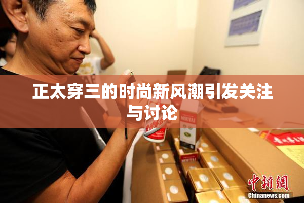 正太穿三的时尚新风潮引发关注与讨论