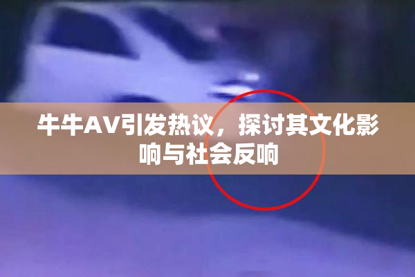牛牛AV引发热议，探讨其文化影响与社会反响