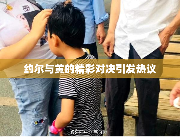 约尔与黄的精彩对决引发热议