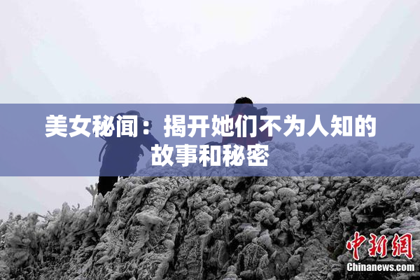 美女秘闻：揭开她们不为人知的故事和秘密