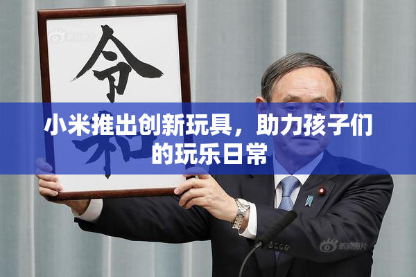 小米推出创新玩具，助力孩子们的玩乐日常