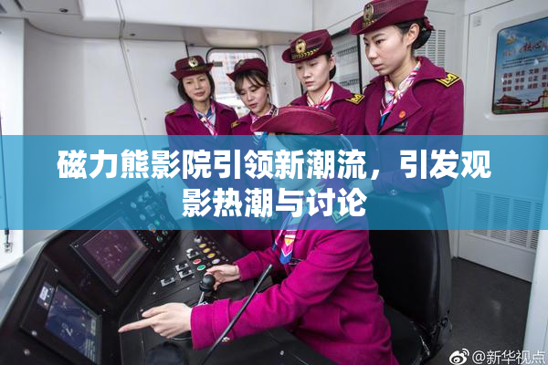 磁力熊影院引领新潮流，引发观影热潮与讨论