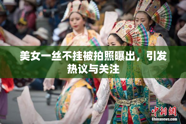 美女一丝不挂被拍照曝出，引发热议与关注