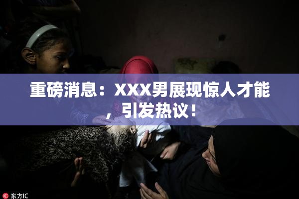重磅消息：XXX男展现惊人才能，引发热议！