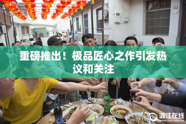 重磅推出！极品匠心之作引发热议和关注