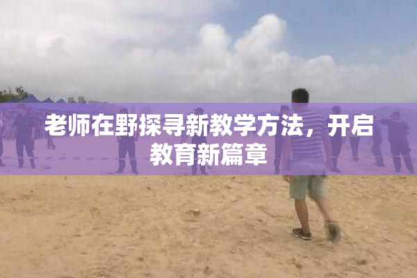 老师在野探寻新教学方法，开启教育新篇章