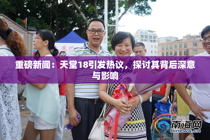 重磅新闻：天堂18引发热议，探讨其背后深意与影响