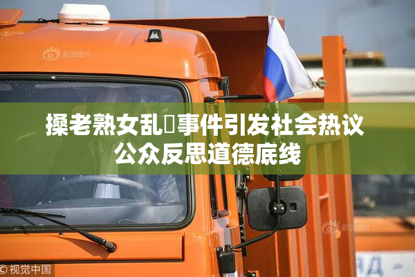 搡老熟女乱婬事件引发社会热议 公众反思道德底线