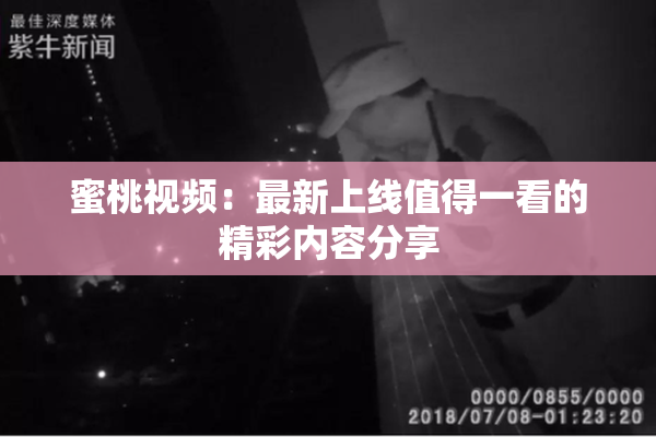 蜜桃视频：最新上线值得一看的精彩内容分享