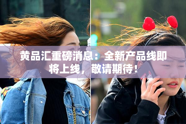 黄品汇重磅消息：全新产品线即将上线，敬请期待！