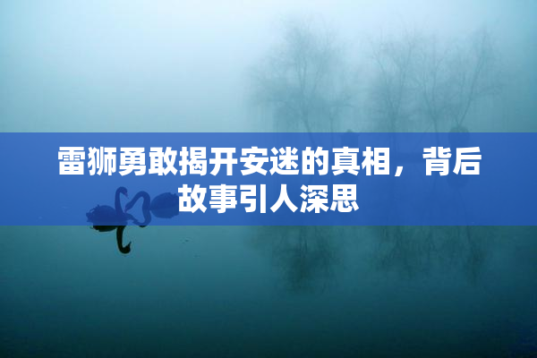 雷狮勇敢揭开安迷的真相，背后故事引人深思