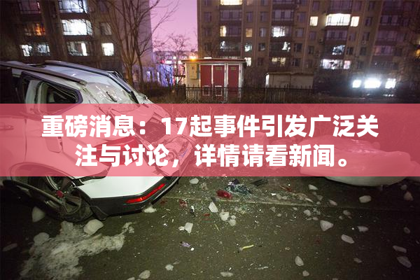 重磅消息：17起事件引发广泛关注与讨论，详情请看新闻。
