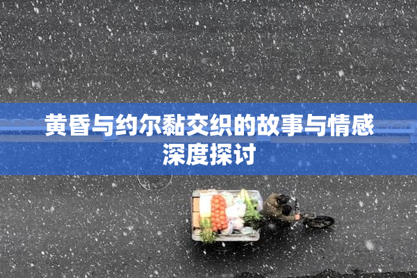 黄昏与约尔黏交织的故事与情感深度探讨