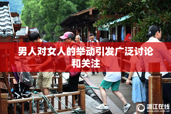 男人对女人的举动引发广泛讨论和关注