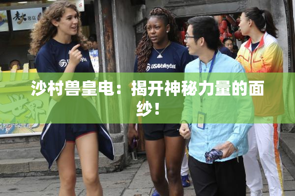 沙村兽皇电：揭开神秘力量的面纱！