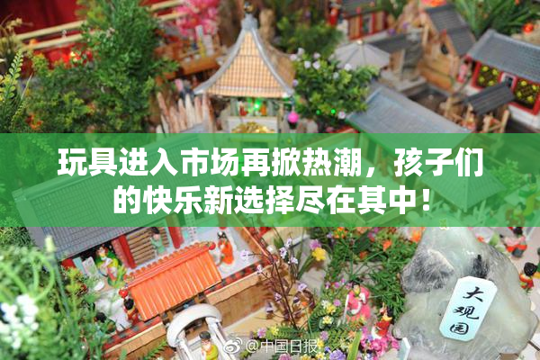 玩具进入市场再掀热潮，孩子们的快乐新选择尽在其中！