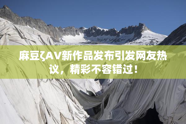 麻豆ζAV新作品发布引发网友热议，精彩不容错过！