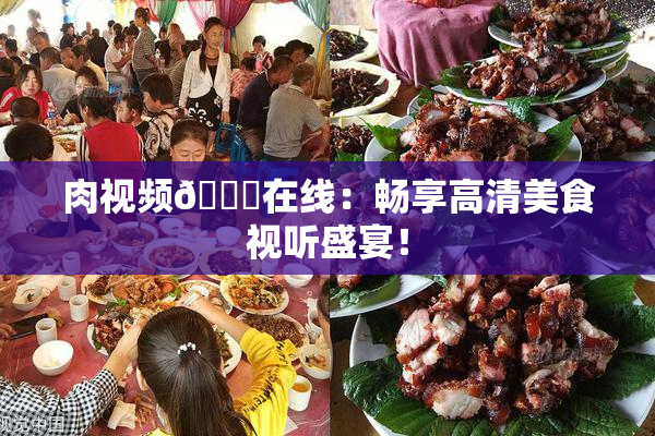 肉视频🔞在线：畅享高清美食视听盛宴！
