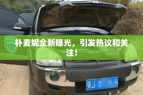 朴麦妮全新曝光，引发热议和关注！