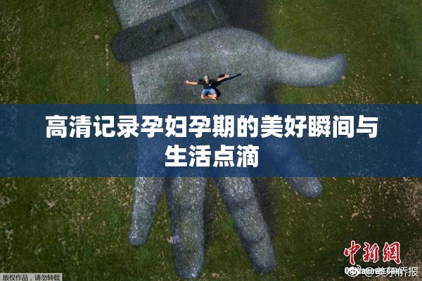 高清记录孕妇孕期的美好瞬间与生活点滴