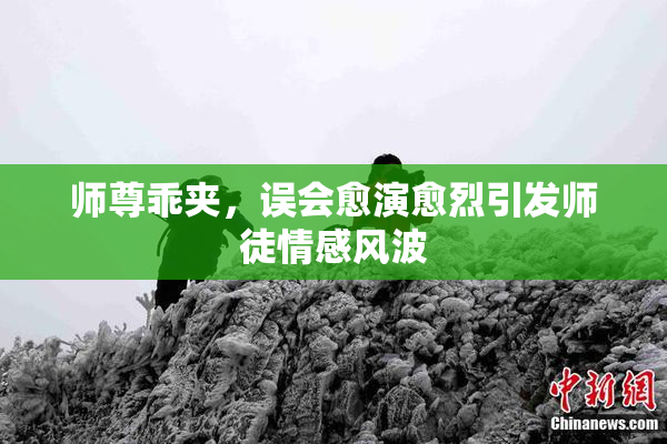师尊乖夹，误会愈演愈烈引发师徒情感风波