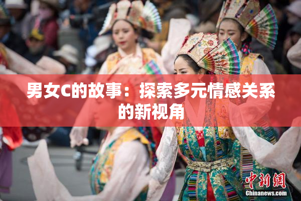 男女C的故事：探索多元情感关系的新视角