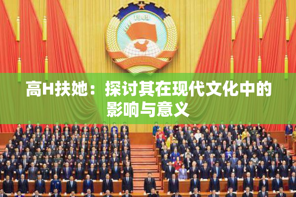 高H扶她：探讨其在现代文化中的影响与意义