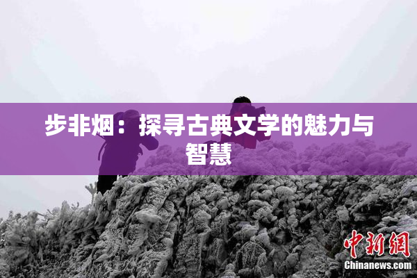 步非烟：探寻古典文学的魅力与智慧