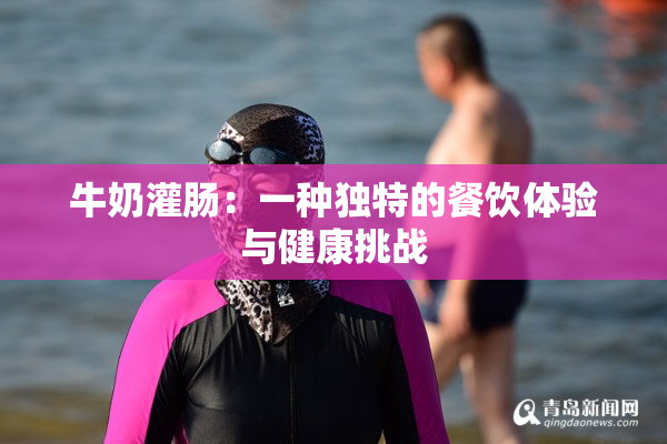 牛奶灌肠：一种独特的餐饮体验与健康挑战