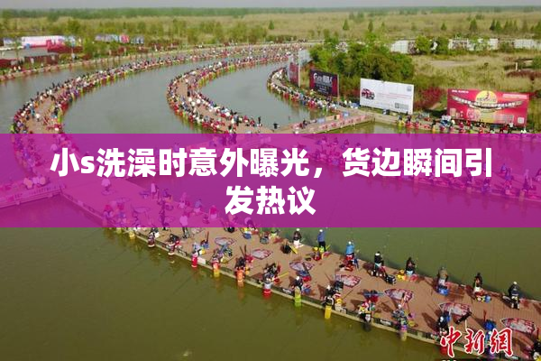 小s洗澡时意外曝光，货边瞬间引发热议