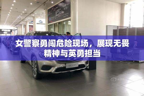 女警察勇闯危险现场，展现无畏精神与英勇担当